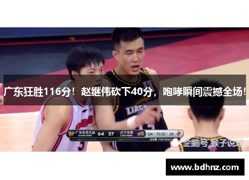 广东狂胜116分！赵继伟砍下40分，咆哮瞬间震撼全场！