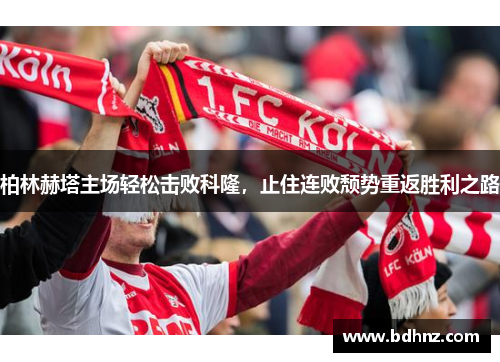 柏林赫塔主场轻松击败科隆，止住连败颓势重返胜利之路