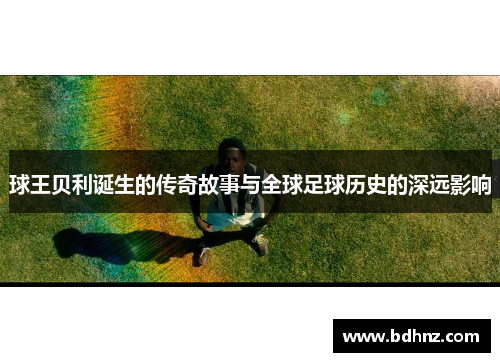 球王贝利诞生的传奇故事与全球足球历史的深远影响
