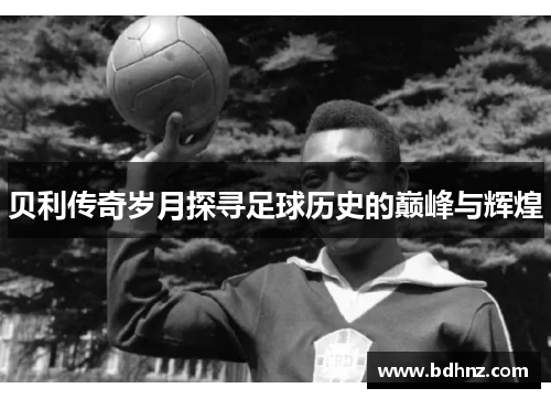 贝利传奇岁月探寻足球历史的巅峰与辉煌