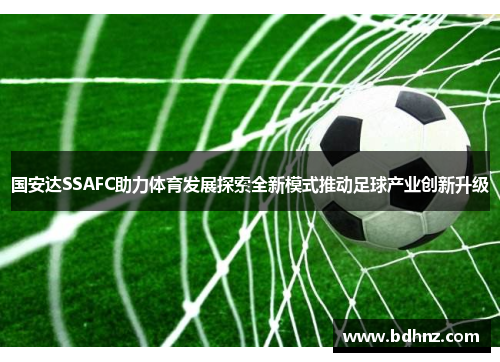 国安达SSAFC助力体育发展探索全新模式推动足球产业创新升级