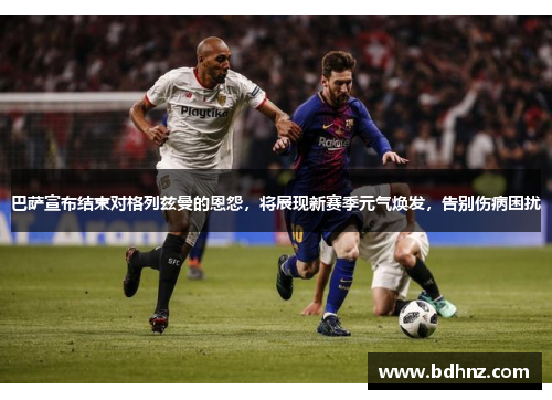 巴萨宣布结束对格列兹曼的恩怨，将展现新赛季元气焕发，告别伤病困扰