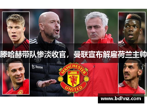 滕哈赫带队惨淡收官，曼联宣布解雇荷兰主帅