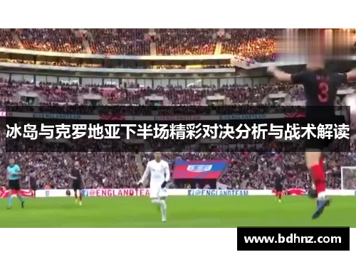 冰岛与克罗地亚下半场精彩对决分析与战术解读