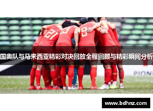 国奥队与马来西亚精彩对决回放全程回顾与精彩瞬间分析
