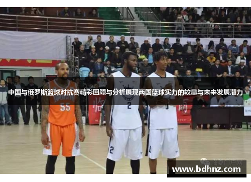 中国与俄罗斯篮球对抗赛精彩回顾与分析展现两国篮球实力的较量与未来发展潜力