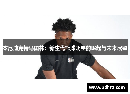 本尼迪克特马图林：新生代篮球明星的崛起与未来展望