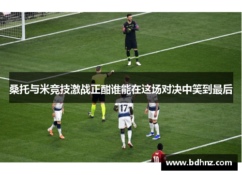 桑托与米竞技激战正酣谁能在这场对决中笑到最后