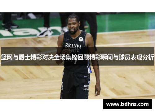 篮网与爵士精彩对决全场集锦回顾精彩瞬间与球员表现分析