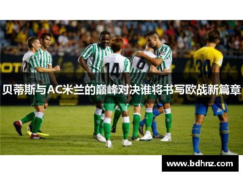 贝蒂斯与AC米兰的巅峰对决谁将书写欧战新篇章