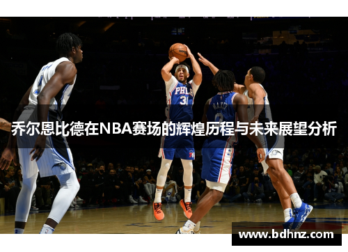 乔尔恩比德在NBA赛场的辉煌历程与未来展望分析