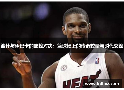 波什与伊巴卡的巅峰对决：篮球场上的传奇较量与时代交锋