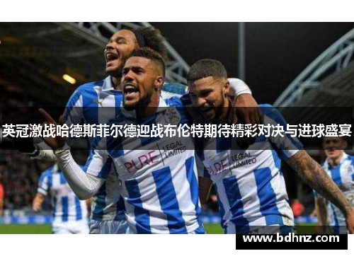 英冠激战哈德斯菲尔德迎战布伦特期待精彩对决与进球盛宴