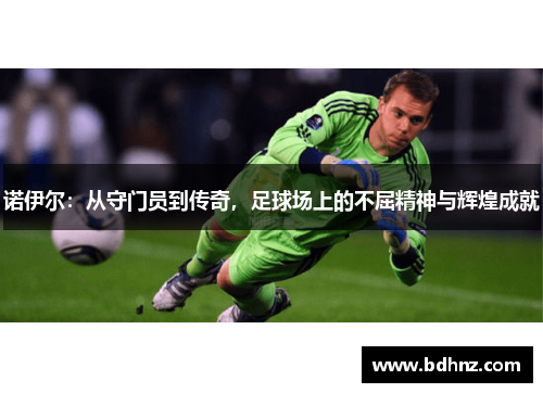 诺伊尔：从守门员到传奇，足球场上的不屈精神与辉煌成就