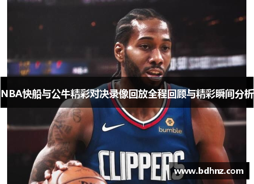 NBA快船与公牛精彩对决录像回放全程回顾与精彩瞬间分析