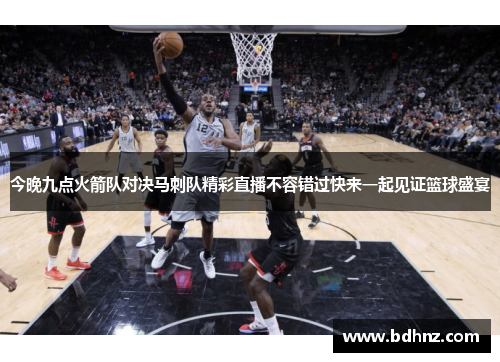 今晚九点火箭队对决马刺队精彩直播不容错过快来一起见证篮球盛宴