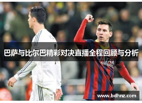 巴萨与比尔巴精彩对决直播全程回顾与分析